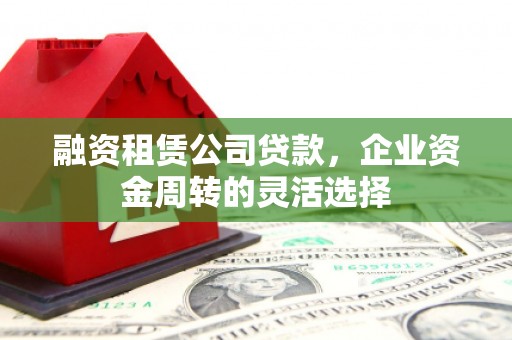 房县融资租赁公司贷款，企业资金周转的灵活选择