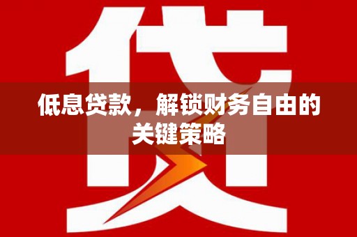 房县低息贷款，解锁财务自由的关键策略