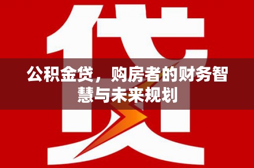 房县公积金贷，购房者的财务智慧与未来规划