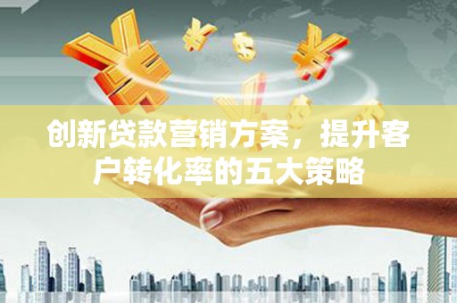 房县创新贷款营销方案，提升客户转化率的五大策略
