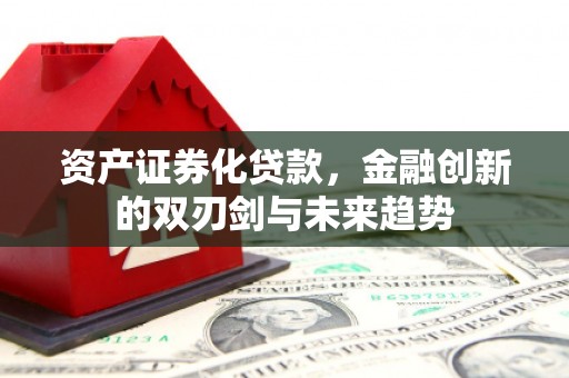 房县资产证券化贷款，金融创新的双刃剑与未来趋势