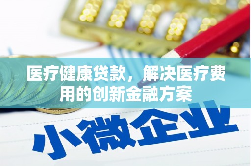 房县医疗健康贷款，解决医疗费用的创新金融方案