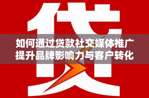 房县如何通过贷款社交媒体推广提升品牌影响力与客户转化率