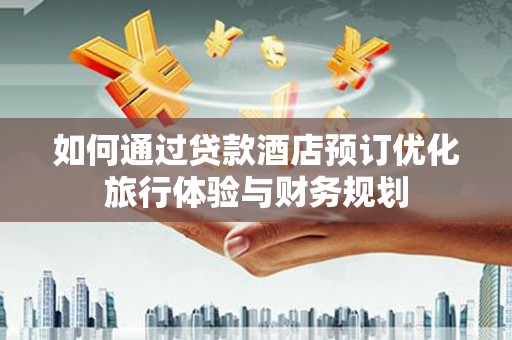 房县如何通过贷款酒店预订优化旅行体验与财务规划