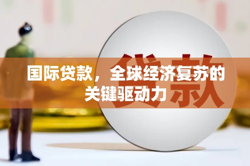 房县国际贷款，全球经济复苏的关键驱动力