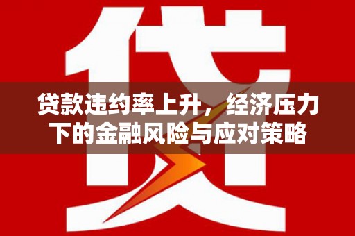 房县贷款违约率上升，经济压力下的金融风险与应对策略