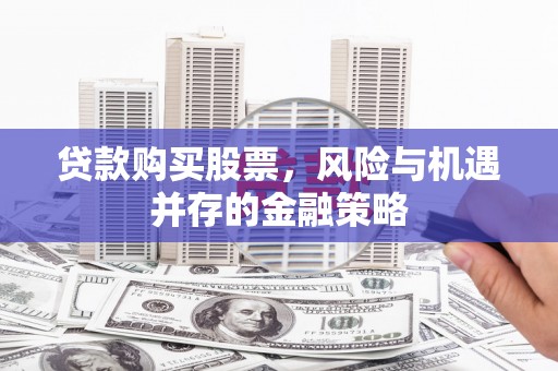 房县贷款购买股票，风险与机遇并存的金融策略
