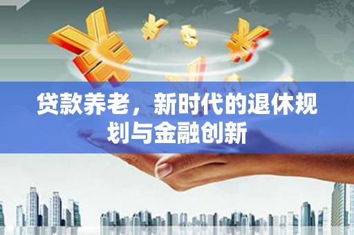 房县贷款养老，新时代的退休规划与金融创新