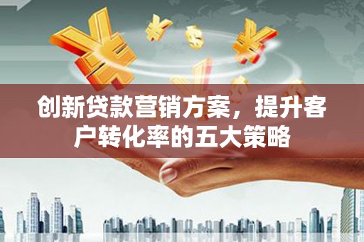 房县创新贷款营销方案，提升客户转化率的五大策略