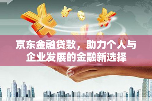 房县京东金融贷款，助力个人与企业发展的金融新选择