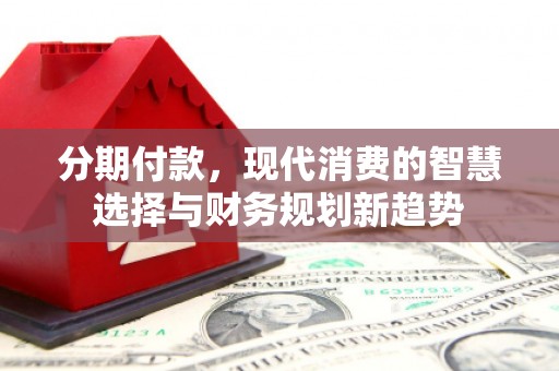 房县分期付款，现代消费的智慧选择与财务规划新趋势