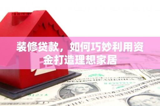 房县装修贷款，如何巧妙利用资金打造理想家居