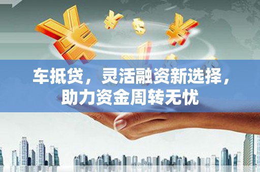 房县车抵贷，灵活融资新选择，助力资金周转无忧