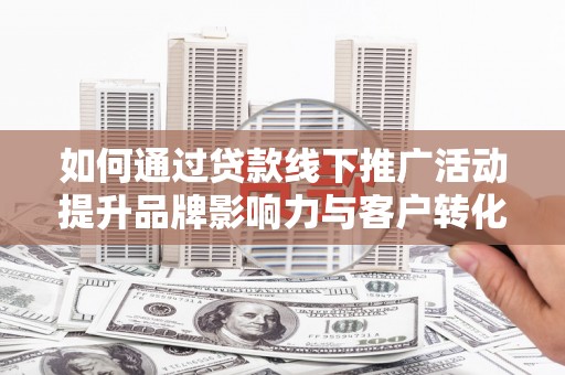 房县如何通过贷款线下推广活动提升品牌影响力与客户转化率