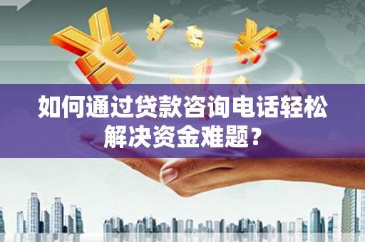 房县如何通过贷款咨询电话轻松解决资金难题？