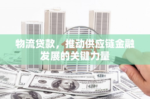 房县物流贷款，推动供应链金融发展的关键力量