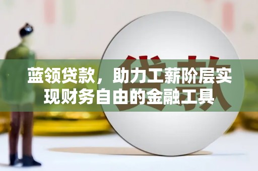 房县蓝领贷款，助力工薪阶层实现财务自由的金融工具