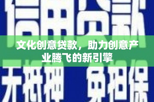房县文化创意贷款，助力创意产业腾飞的新引擎
