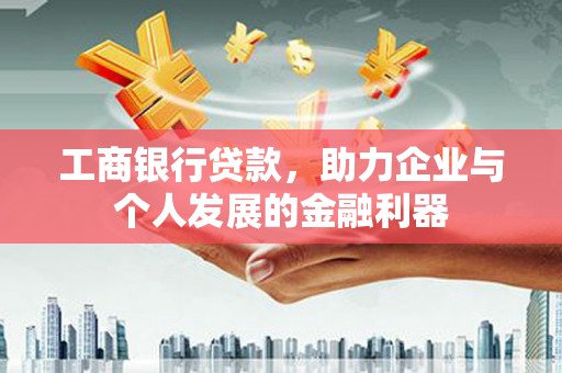 房县工商银行贷款，助力企业与个人发展的金融利器