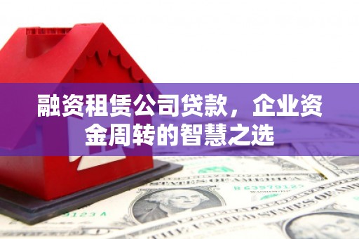 房县融资租赁公司贷款，企业资金周转的智慧之选