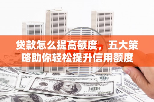 房县贷款怎么提高额度，五大策略助你轻松提升信用额度