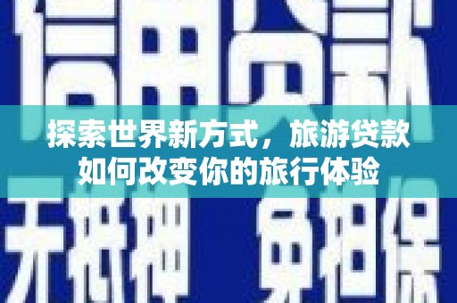 房县探索世界新方式，旅游贷款如何改变你的旅行体验