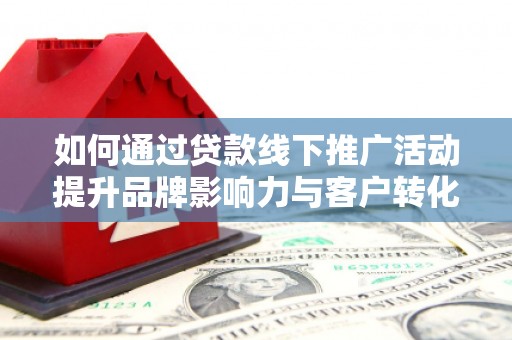 房县如何通过贷款线下推广活动提升品牌影响力与客户转化率