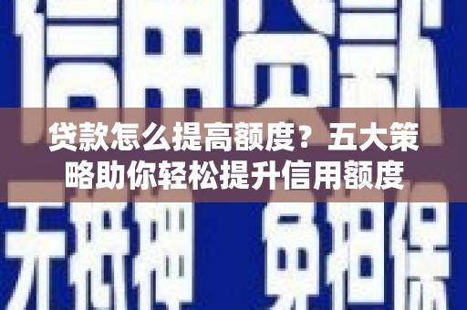 房县贷款怎么提高额度？五大策略助你轻松提升信用额度