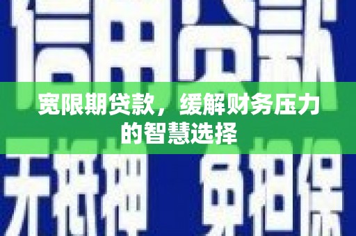 房县宽限期贷款，缓解财务压力的智慧选择