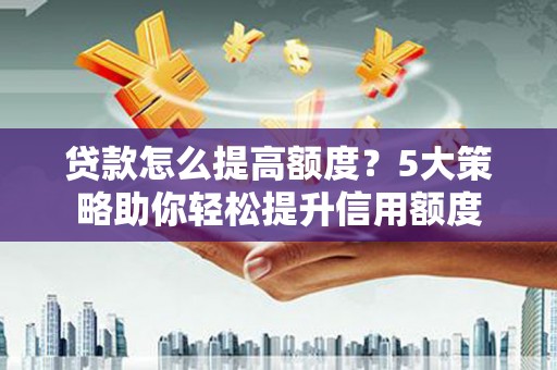 房县贷款怎么提高额度？5大策略助你轻松提升信用额度