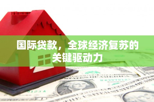 房县国际贷款，全球经济复苏的关键驱动力