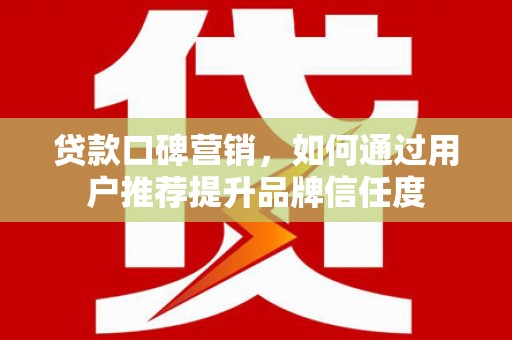 房县贷款口碑营销，如何通过用户推荐提升品牌信任度