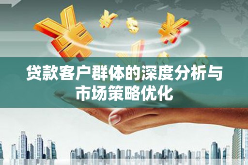 房县贷款客户群体的深度分析与市场策略优化