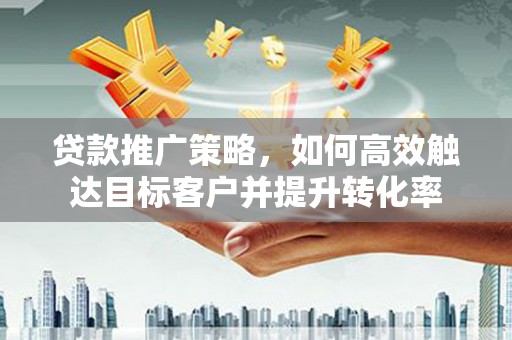 房县贷款推广策略，如何高效触达目标客户并提升转化率