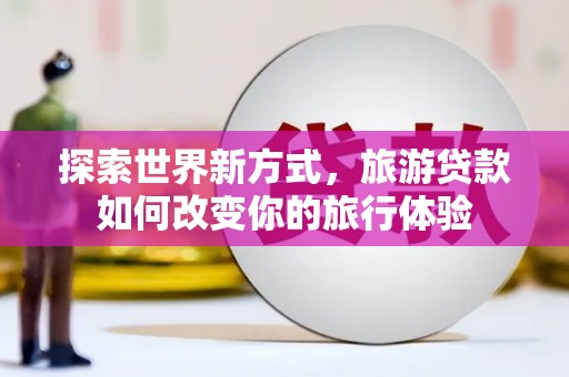 房县探索世界新方式，旅游贷款如何改变你的旅行体验