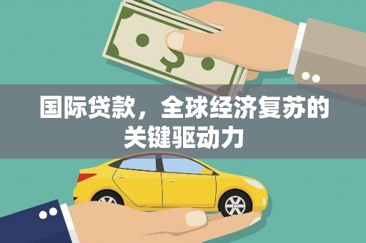 房县国际贷款，全球经济复苏的关键驱动力