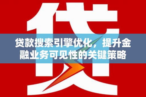 房县贷款搜索引擎优化，提升金融业务可见性的关键策略