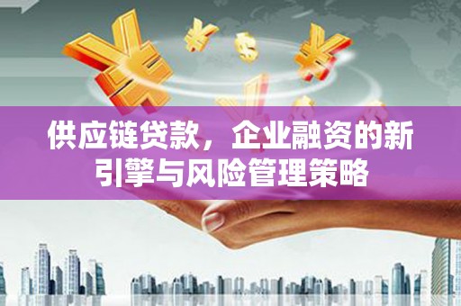 房县供应链贷款，企业融资的新引擎与风险管理策略