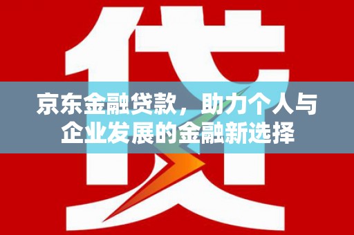房县京东金融贷款，助力个人与企业发展的金融新选择