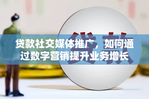 房县贷款社交媒体推广，如何通过数字营销提升业务增长