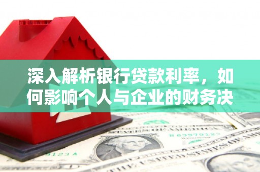 房县深入解析银行贷款利率，如何影响个人与企业的财务决策