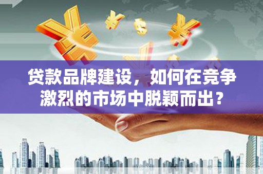 房县贷款品牌建设，如何在竞争激烈的市场中脱颖而出？