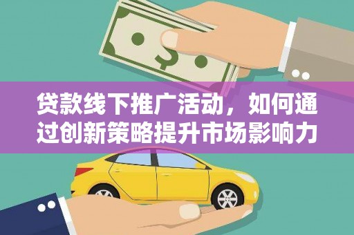 房县贷款线下推广活动，如何通过创新策略提升市场影响力