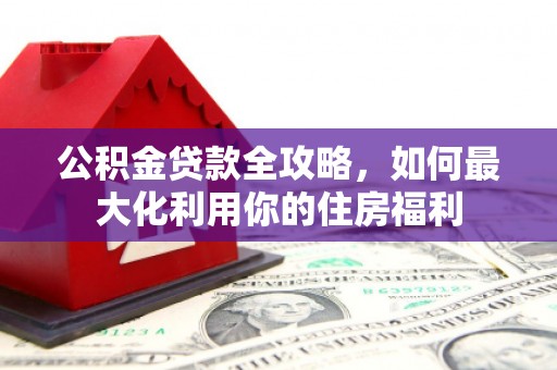房县公积金贷款全攻略，如何最大化利用你的住房福利