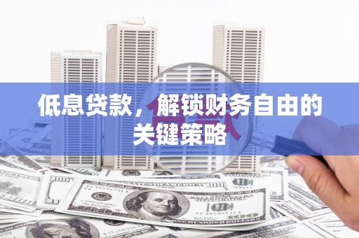 房县低息贷款，解锁财务自由的关键策略