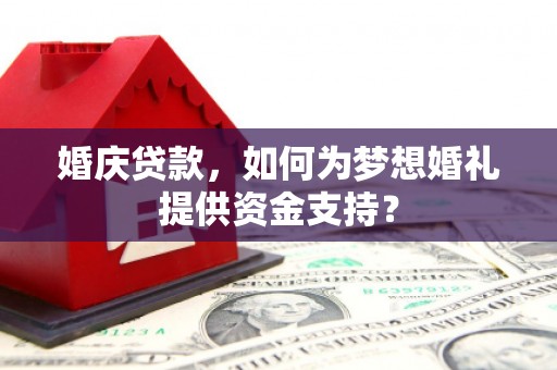 房县婚庆贷款，如何为梦想婚礼提供资金支持？