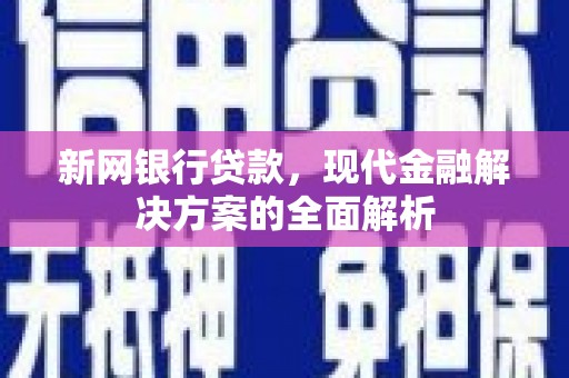 房县新网银行贷款，现代金融解决方案的全面解析