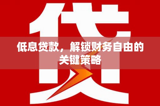 房县低息贷款，解锁财务自由的关键策略