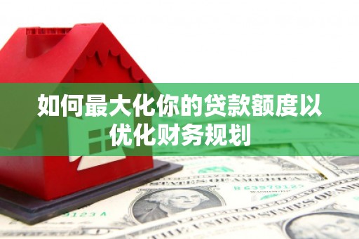房县如何最大化你的贷款额度以优化财务规划