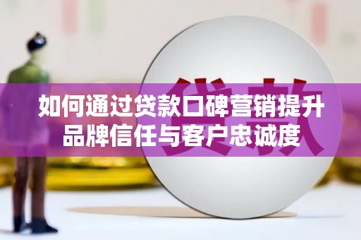 房县如何通过贷款口碑营销提升品牌信任与客户忠诚度